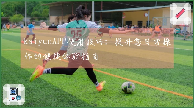 kaiyunAPP使用技巧：提升您日常操作的便捷体验指南