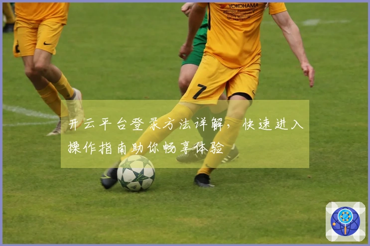 开云平台登录方法详解，快速进入操作指南助你畅享体验