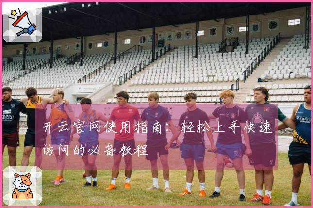 开云官网使用指南：轻松上手快速访问的必备教程