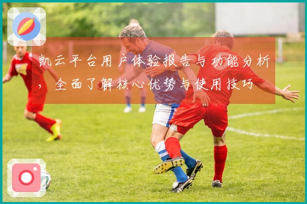 凯云平台用户体验报告与功能分析，全面了解核心优势与使用技巧