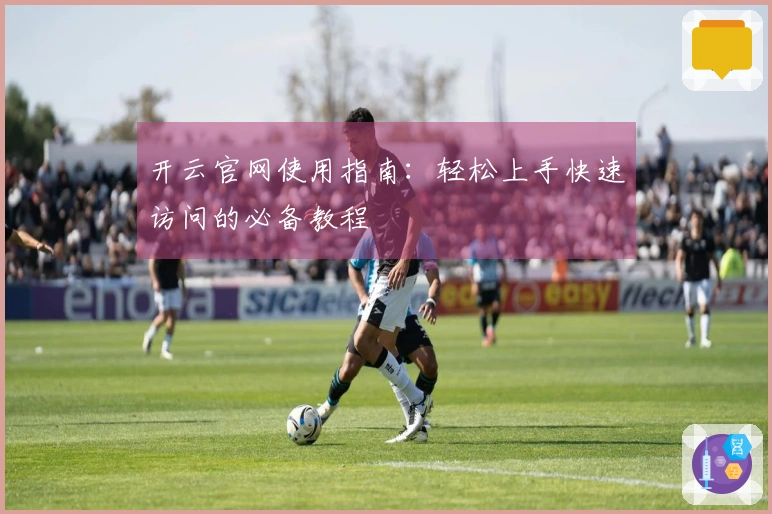 开云官网使用指南：轻松上手快速访问的必备教程