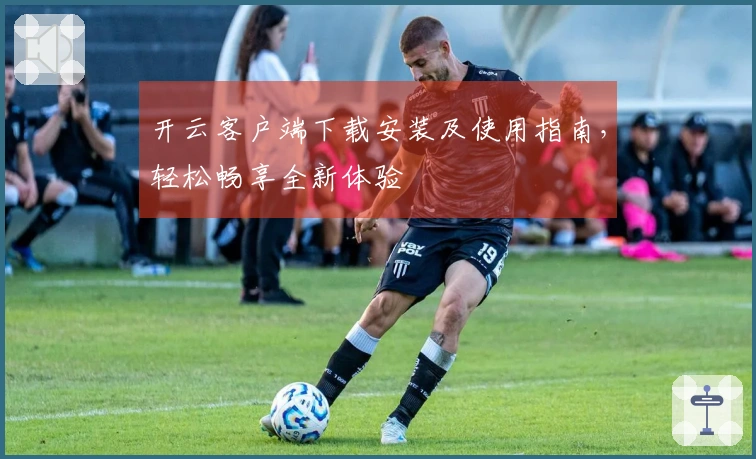 开云客户端下载安装及使用指南，轻松畅享全新体验