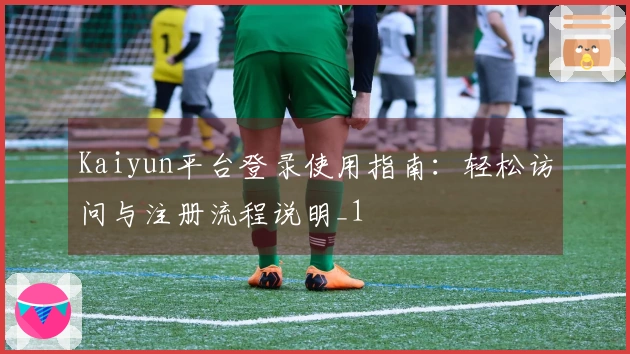 Kaiyun平台登录使用指南：轻松访问与注册流程说明_1