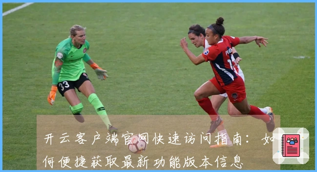 开云客户端官网快速访问指南:如何便捷获取最新功能版本信息