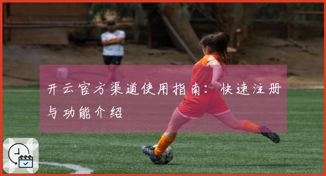 开云官方渠道使用指南：快速注册与功能介绍