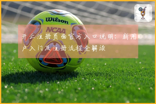 开云注册页面官方入口说明：新用户入门及注册流程全解读