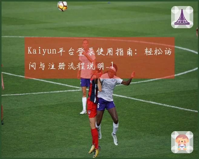 Kaiyun平台登录使用指南：轻松访问与注册流程说明_1