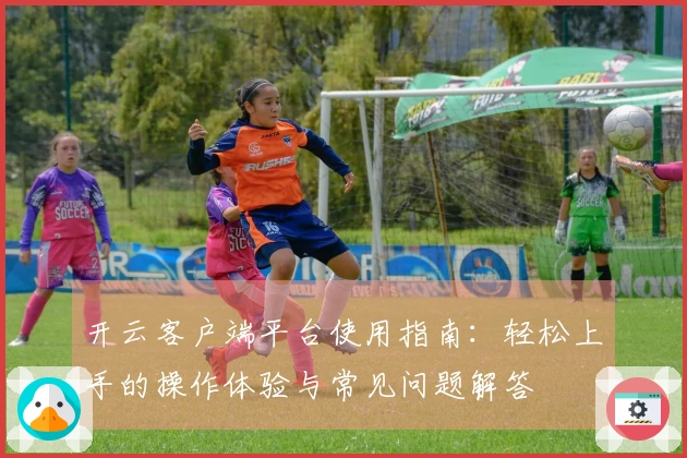 开云客户端平台使用指南：轻松上手的操作体验与常见问题解答