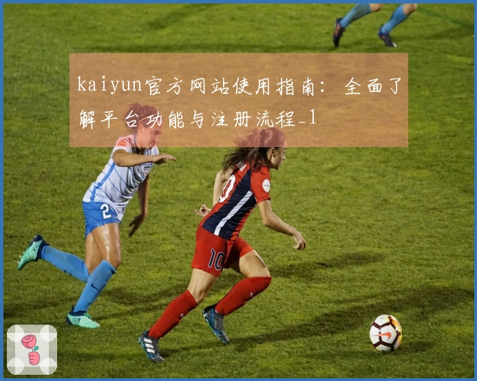 kaiyun官方网站使用指南：全面了解平台功能与注册流程_1