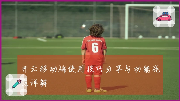 开云移动端使用技巧分享与功能亮点详解