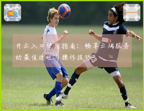 开云入口使用指南：畅享云端服务的最佳途径与操作技巧