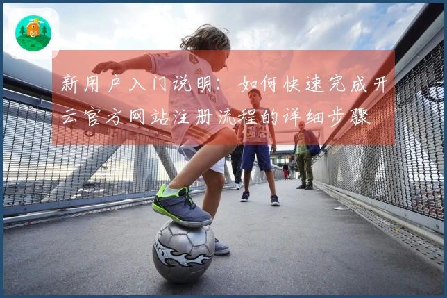 新用户入门说明：如何快速完成开云官方网站注册流程的详细步骤