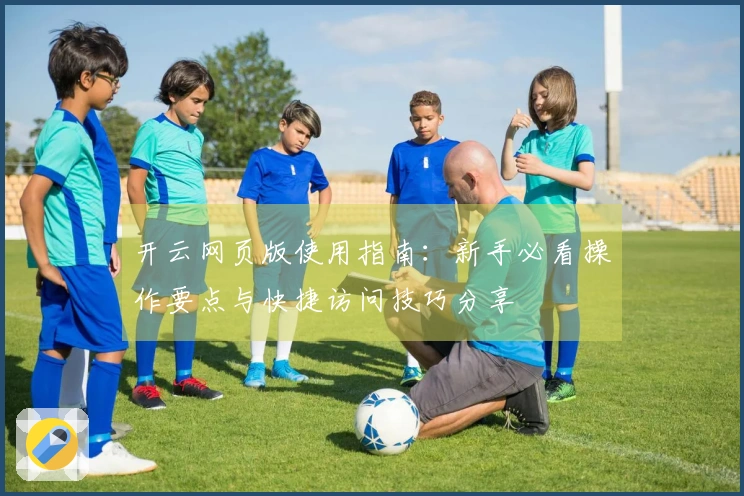 开云网页版使用指南：新手必看操作要点与快捷访问技巧分享