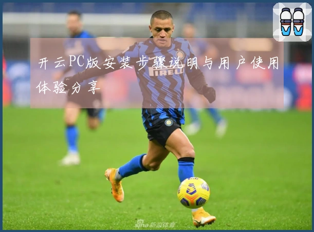 开云PC版安装步骤说明与用户使用体验分享