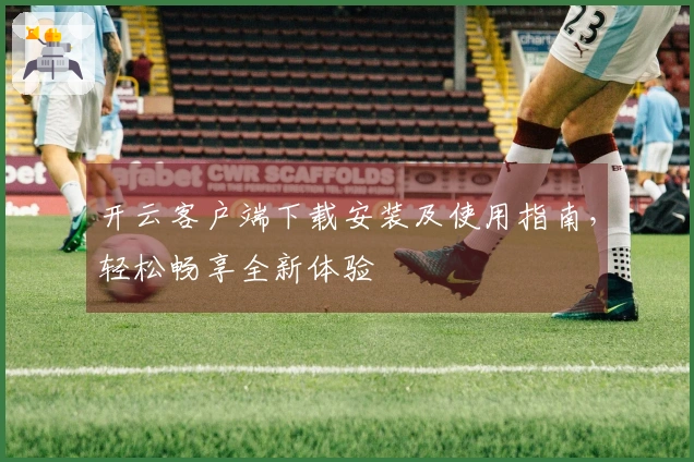 开云客户端下载安装及使用指南，轻松畅享全新体验