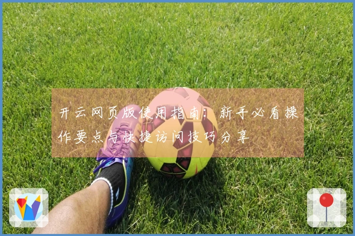 开云网页版使用指南：新手必看操作要点与快捷访问技巧分享