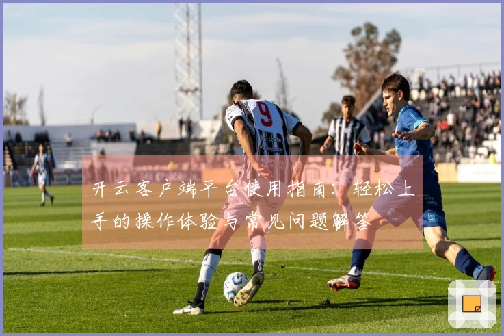 开云客户端平台使用指南：轻松上手的操作体验与常见问题解答
