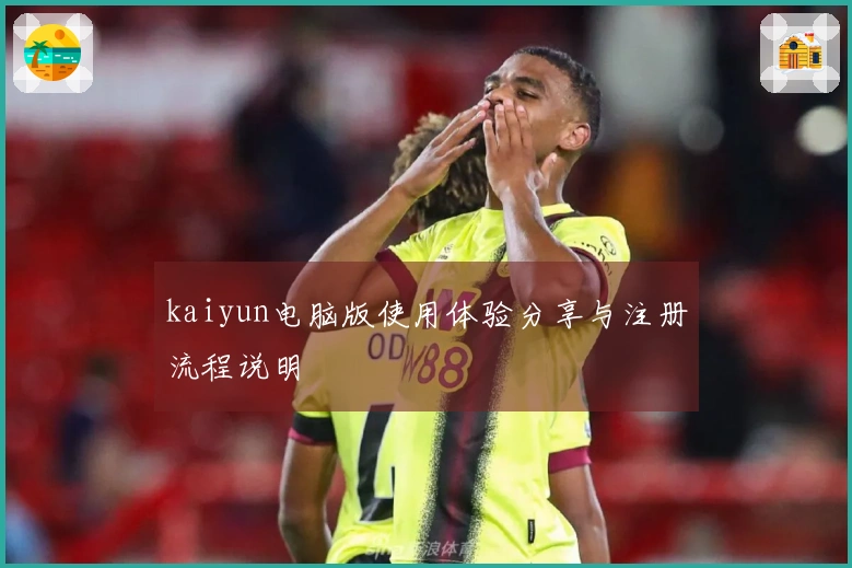 kaiyun电脑版使用体验分享与注册流程说明